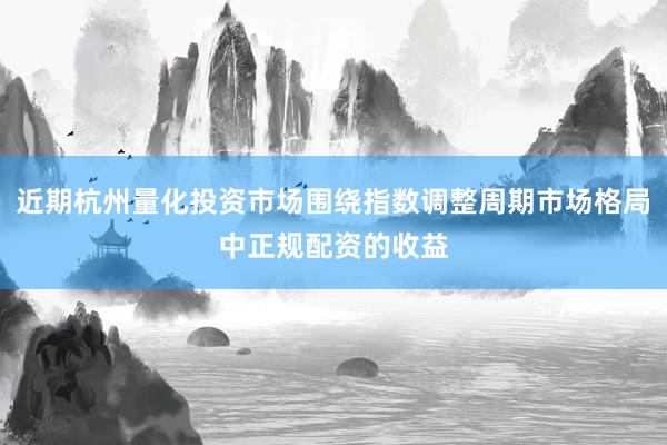 近期杭州量化投资市场围绕指数调整周期市场格局中正规配资的收益
