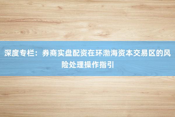 深度专栏：券商实盘配资在环渤海资本交易区的风险处理操作指引