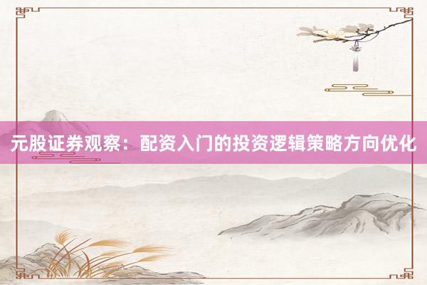 元股证券观察：配资入门的投资逻辑策略方向优化