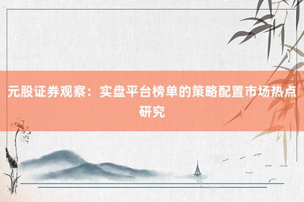元股证券观察：实盘平台榜单的策略配置市场热点研究