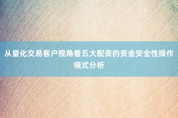 从量化交易客户视角看五大配资的资金安全性操作模式分析