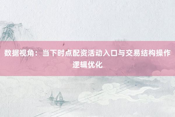 数据视角：当下时点配资活动入口与交易结构操作逻辑优化