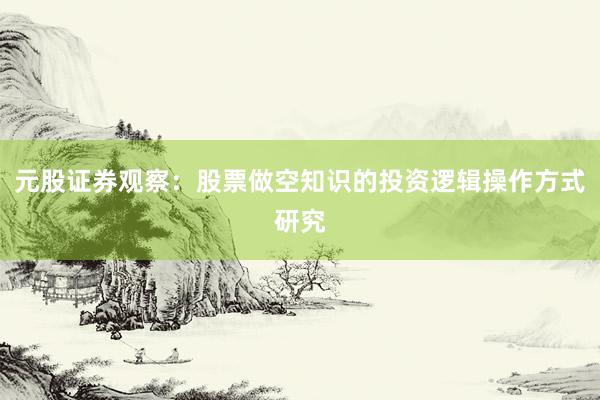 元股证券观察：股票做空知识的投资逻辑操作方式研究