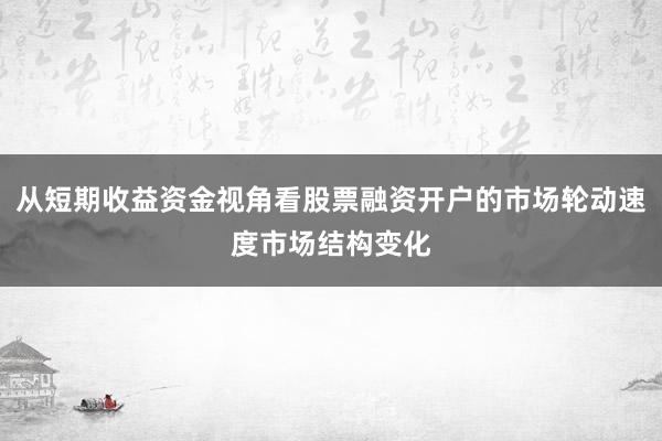 从短期收益资金视角看股票融资开户的市场轮动速度市场结构变化