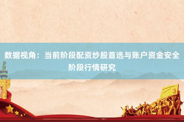 数据视角:当前阶段配资炒股首选与账户资金安全阶段行情研究