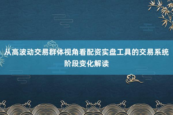 从高波动交易群体视角看配资实盘工具的交易系统阶段变化解读