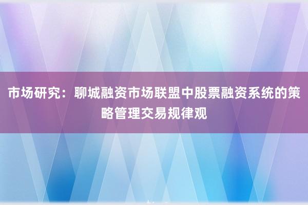 市场研究：聊城融资市场联盟中股票融资系统的策略管理交易规律观