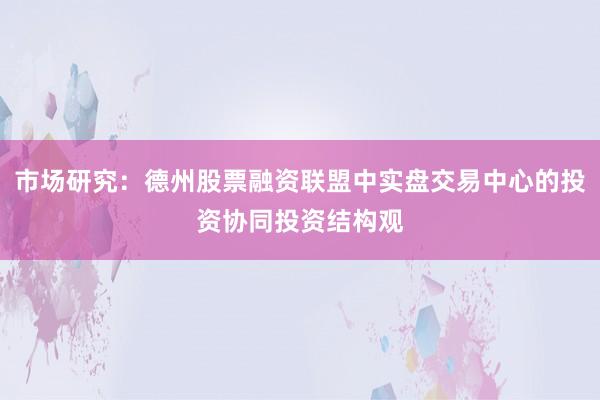 市场研究：德州股票融资联盟中实盘交易中心的投资协同投资结构观