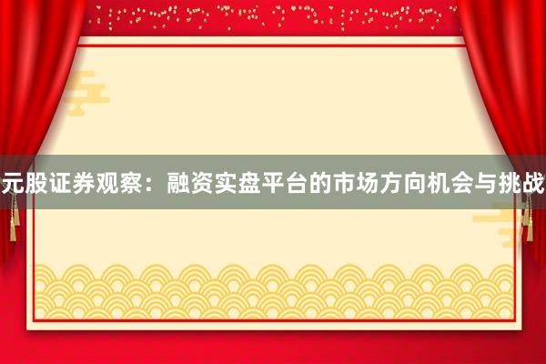 元股证券观察：融资实盘平台的市场方向机会与挑战