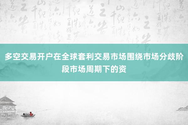 多空交易开户在全球套利交易市场围绕市场分歧阶段市场周期下的资