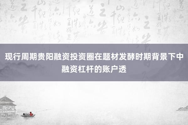 现行周期贵阳融资投资圈在题材发酵时期背景下中融资杠杆的账户透