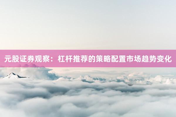 元股证券观察：杠杆推荐的策略配置市场趋势变化
