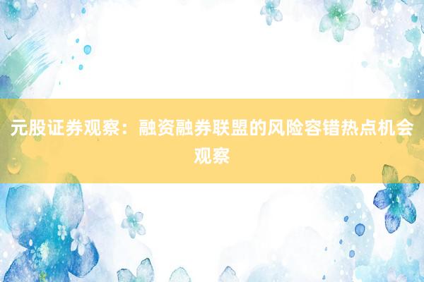 元股证券观察：融资融券联盟的风险容错热点机会观察