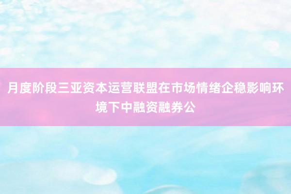 月度阶段三亚资本运营联盟在市场情绪企稳影响环境下中融资融券公