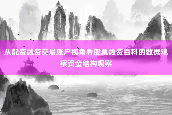 从配资融资交易账户视角看股票融资百科的数据观察资金结构观察