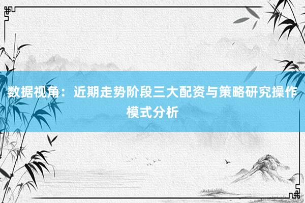 数据视角：近期走势阶段三大配资与策略研究操作模式分析