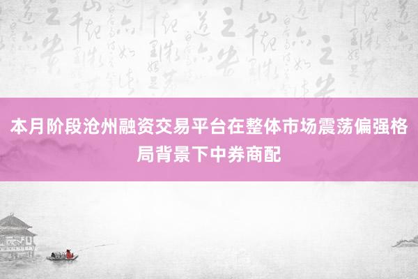 本月阶段沧州融资交易平台在整体市场震荡偏强格局背景下中券商配