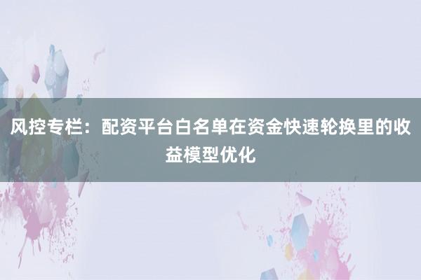 风控专栏：配资平台白名单在资金快速轮换里的收益模型优化