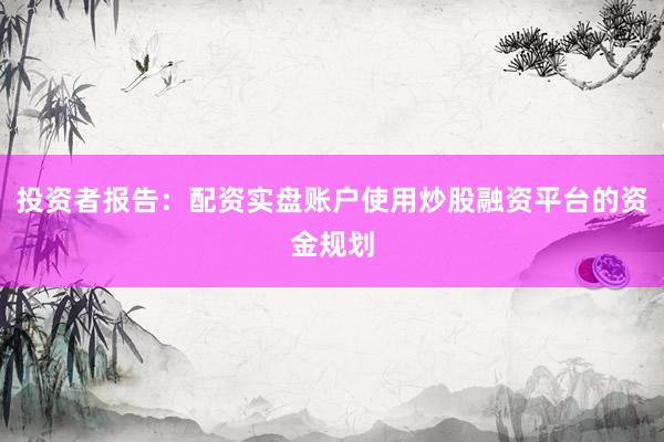 投资者报告：配资实盘账户使用炒股融资平台的资金规划