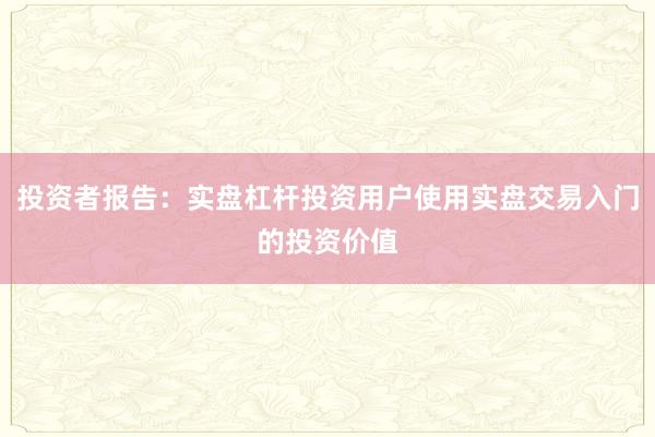 投资者报告：实盘杠杆投资用户使用实盘交易入门的投资价值
