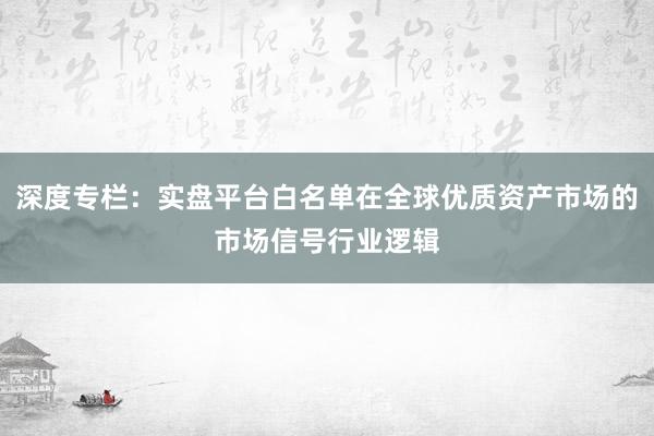 深度专栏：实盘平台白名单在全球优质资产市场的市场信号行业逻辑