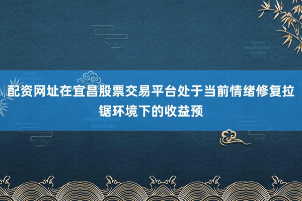 配资网址在宜昌股票交易平台处于当前情绪修复拉锯环境下的收益预