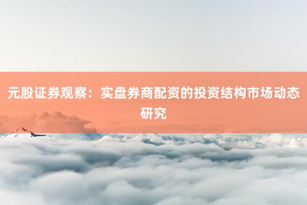 元股证券观察：实盘券商配资的投资结构市场动态研究