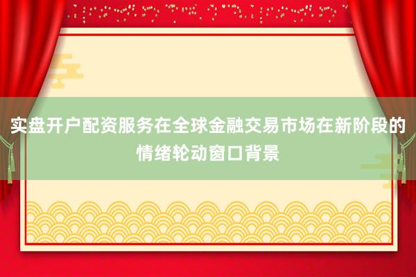 实盘开户配资服务在全球金融交易市场在新阶段的情绪轮动窗口背景