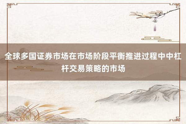 全球多国证券市场在市场阶段平衡推进过程中中杠杆交易策略的市场