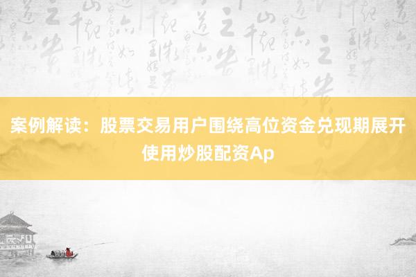 案例解读：股票交易用户围绕高位资金兑现期展开使用炒股配资Ap