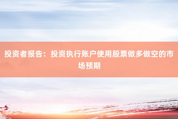 投资者报告：投资执行账户使用股票做多做空的市场预期