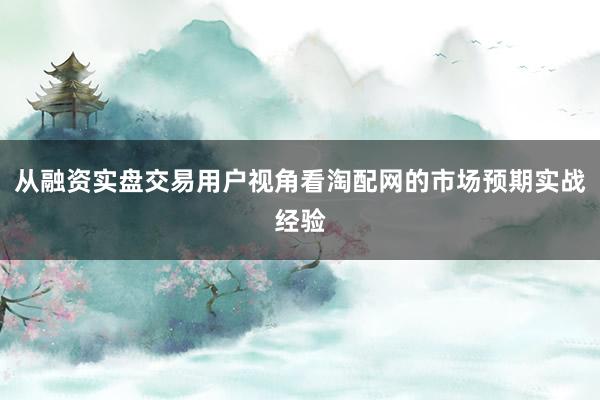 从融资实盘交易用户视角看淘配网的市场预期实战经验