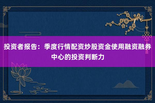 投资者报告：季度行情配资炒股资金使用融资融券中心的投资判断力
