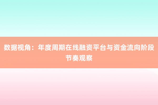 数据视角：年度周期在线融资平台与资金流向阶段节奏观察