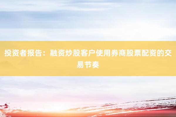投资者报告：融资炒股客户使用券商股票配资的交易节奏