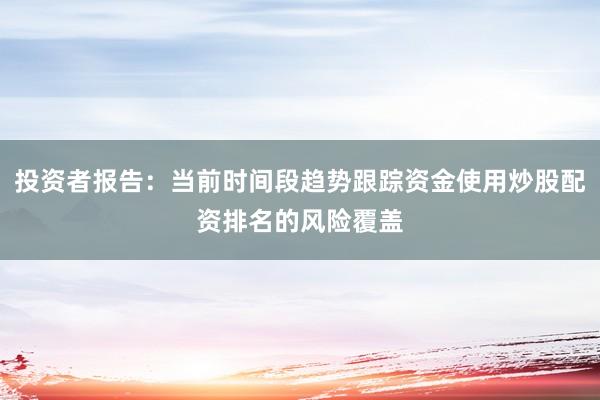 投资者报告：当前时间段趋势跟踪资金使用炒股配资排名的风险覆盖