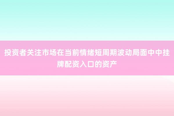 投资者关注市场在当前情绪短周期波动局面中中挂牌配资入口的资产
