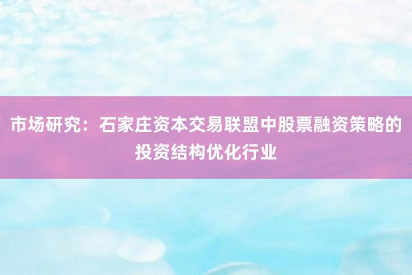 市场研究：石家庄资本交易联盟中股票融资策略的投资结构优化行业