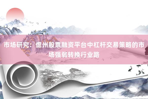 市场研究：儋州股票融资平台中杠杆交易策略的市场强弱转换行业路