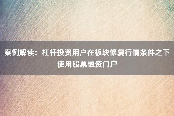 案例解读:杠杆投资用户在板块修复行情条件之下使用股票融资门户