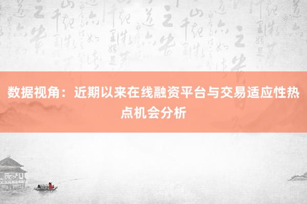 数据视角：近期以来在线融资平台与交易适应性热点机会分析