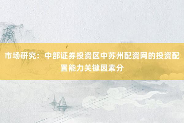 市场研究：中部证券投资区中苏州配资网的投资配置能力关键因素分