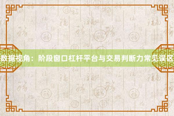 数据视角：阶段窗口杠杆平台与交易判断力常见误区