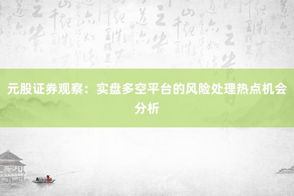 元股证券观察：实盘多空平台的风险处理热点机会分析