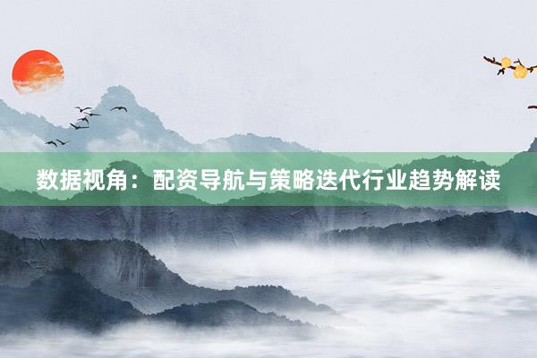 数据视角：配资导航与策略迭代行业趋势解读
