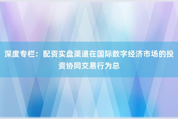 深度专栏：配资实盘渠道在国际数字经济市场的投资协同交易行为总