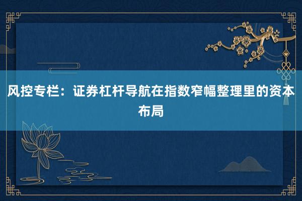 风控专栏：证券杠杆导航在指数窄幅整理里的资本布局