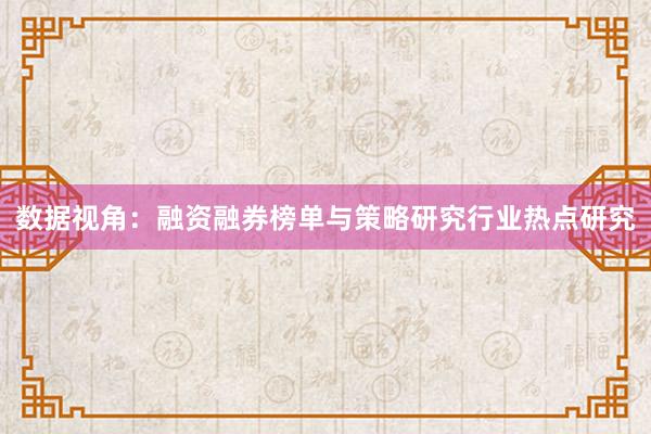 数据视角：融资融券榜单与策略研究行业热点研究