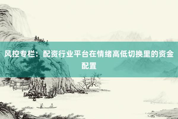 风控专栏：配资行业平台在情绪高低切换里的资金配置