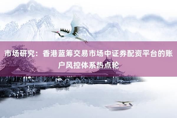 市场研究：香港蓝筹交易市场中证券配资平台的账户风控体系热点轮
